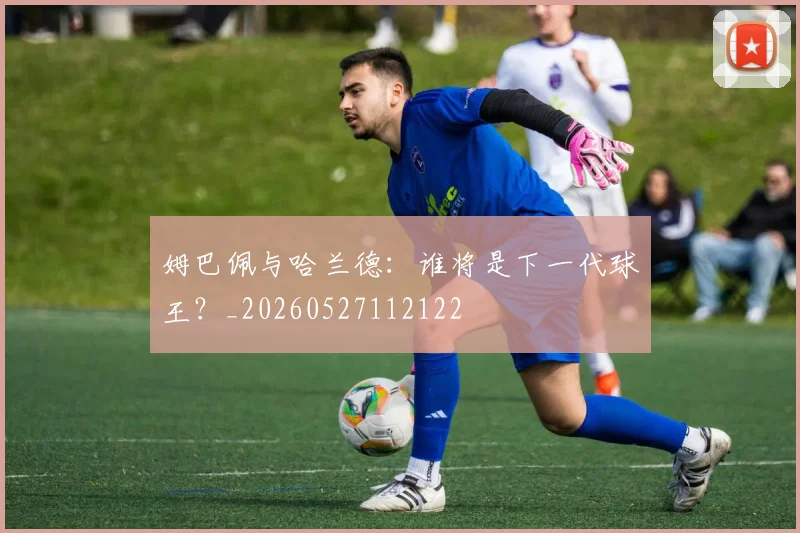 姆巴佩与哈兰德：谁将是下一代球王？_20260527112122