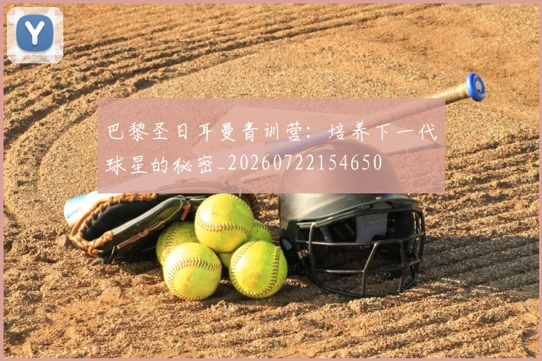 巴黎圣日耳曼青训营:培养下一代球星的秘密_20260722154650
