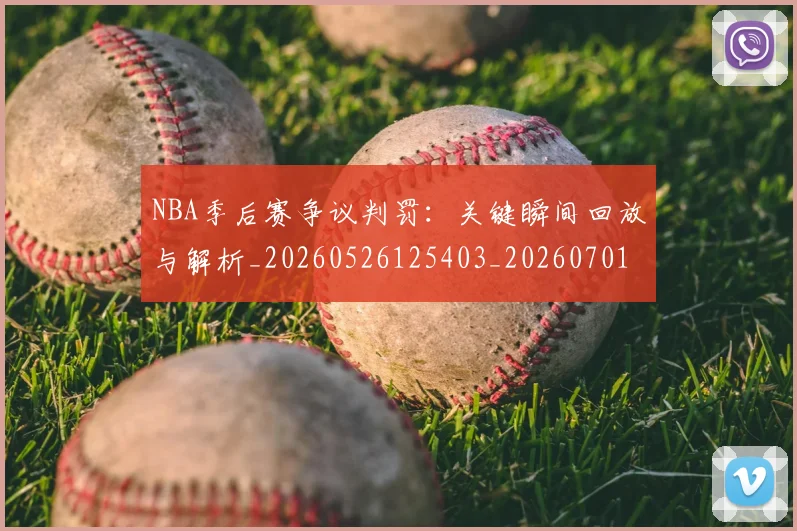 NBA季后赛争议判罚：关键瞬间回放与解析_20260526125403_20260701215632_20260714210351