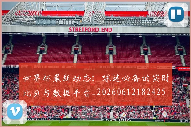 世界杯最新动态：球迷必备的实时比分与数据平台_20260612182425