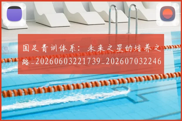 国足青训体系：未来之星的培养之路_20260603221739_20260703224604