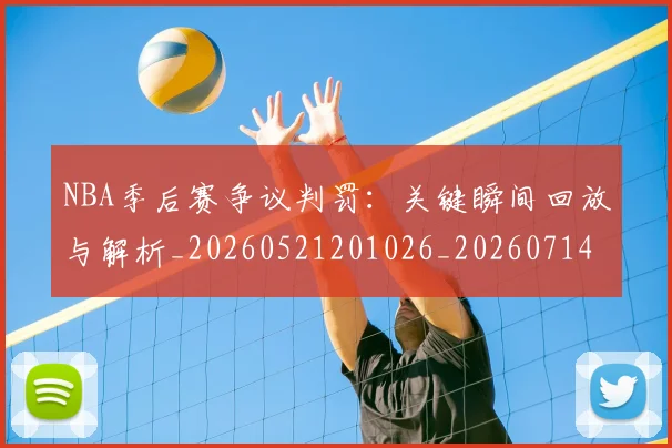 NBA季后赛争议判罚：关键瞬间回放与解析_20260521201026_20260714210345