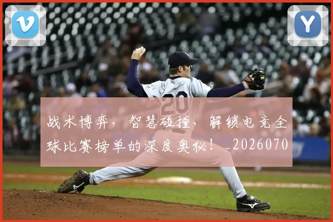 战术博弈，智慧碰撞，解锁电竞全球比赛榜单的深度奥秘！_20260707013520
