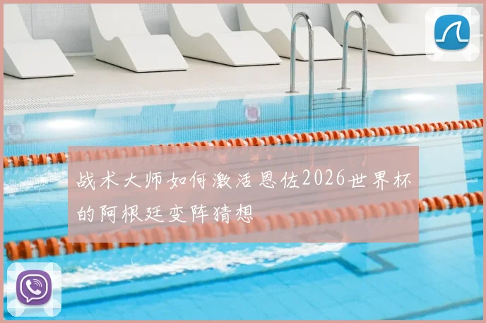 战术大师如何激活恩佐2026世界杯的阿根廷变阵猜想