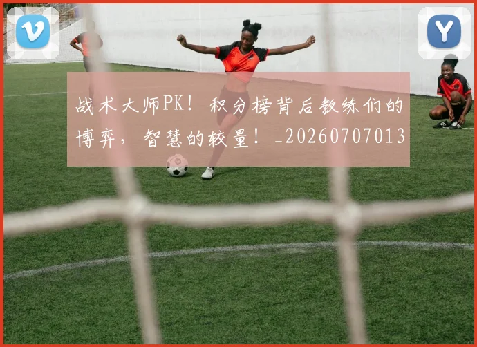 战术大师PK!积分榜背后教练们的博弈,智慧的较量!_20260707013532_20260723181624
