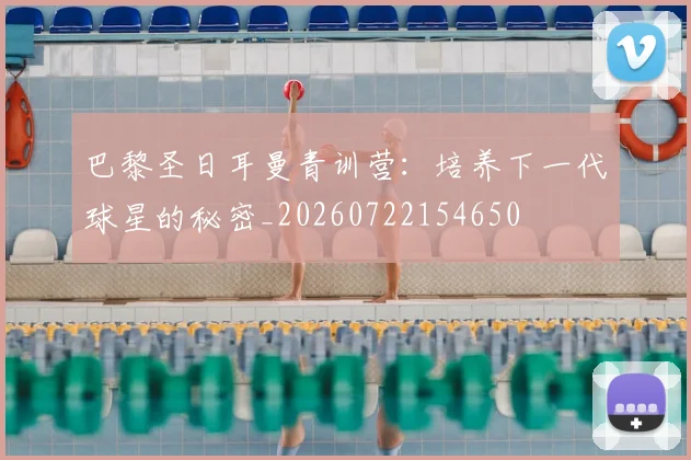 巴黎圣日耳曼青训营：培养下一代球星的秘密_20260722154650