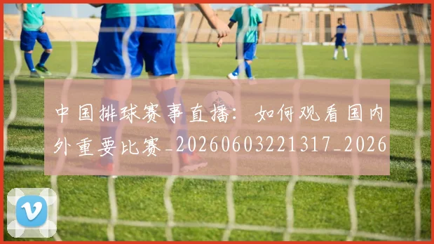 中国排球赛事直播：如何观看国内外重要比赛_20260603221317_20260703202928