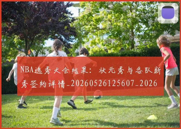 NBA选秀大会结果：状元秀与各队新秀签约详情_20260526125607_20260714214746