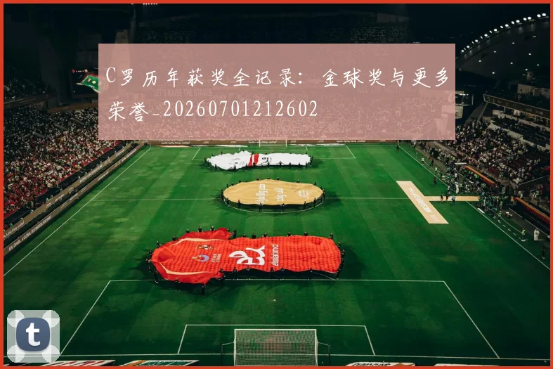 C罗历年获奖全记录：金球奖与更多荣誉_20260701212602