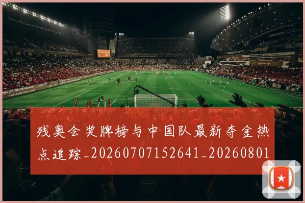 残奥会奖牌榜与中国队最新夺金热点追踪_20260707152641_20260801170505