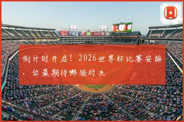 倒计时开启！2026世界杯比赛安排，你最期待哪场对决