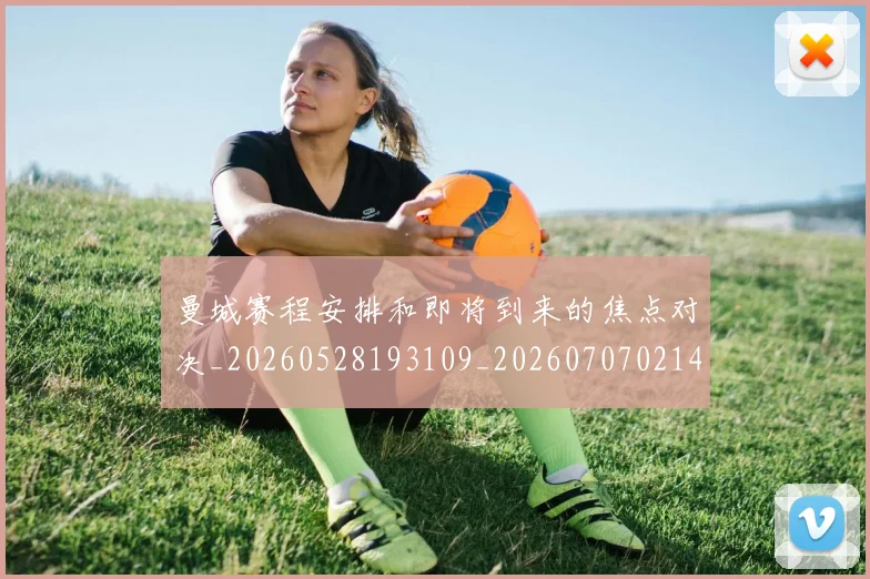 曼城赛程安排和即将到来的焦点对决_20260528193109_20260707021453_20260731173228