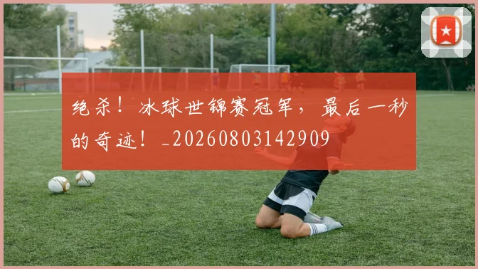 绝杀！冰球世锦赛冠军，最后一秒的奇迹！_20260803142909