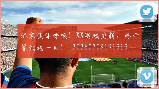玩家集体呼唤！XX游戏更新，终于等到这一刻！_20260708191515