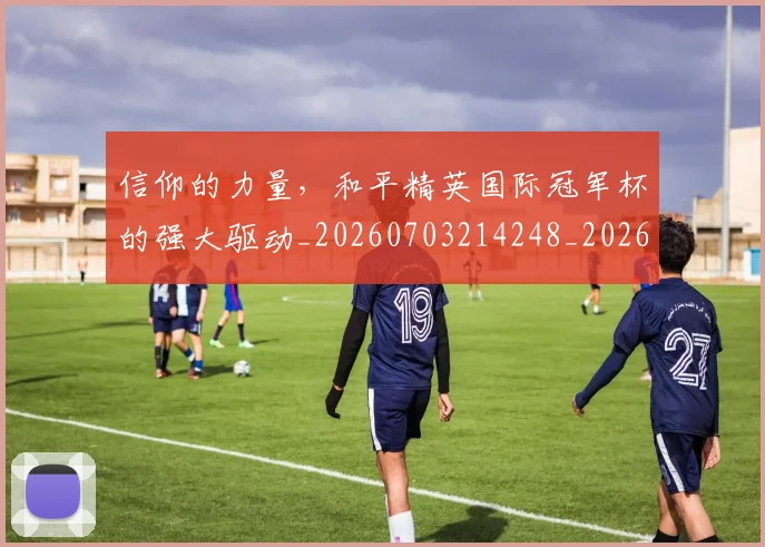 信仰的力量,和平精英国际冠军杯的强大驱动_20260703214248_20260718003733