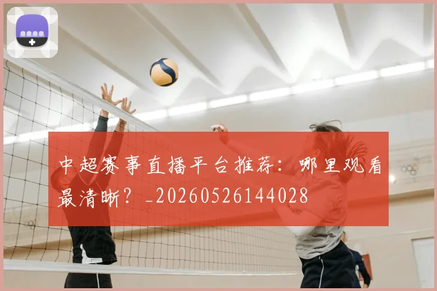 中超赛事直播平台推荐:哪里观看最清晰?_20260526144028