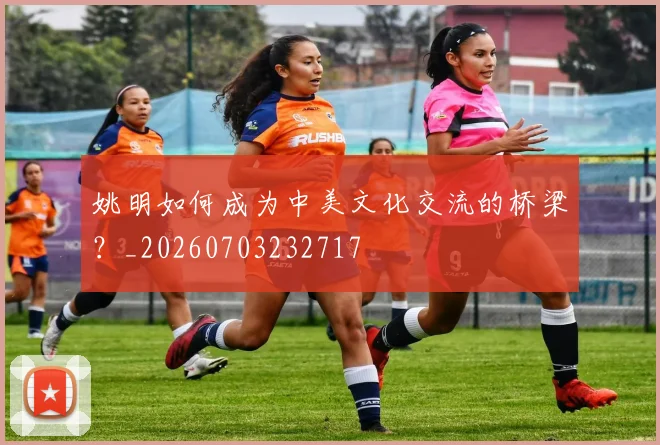姚明如何成为中美文化交流的桥梁？_20260703232717