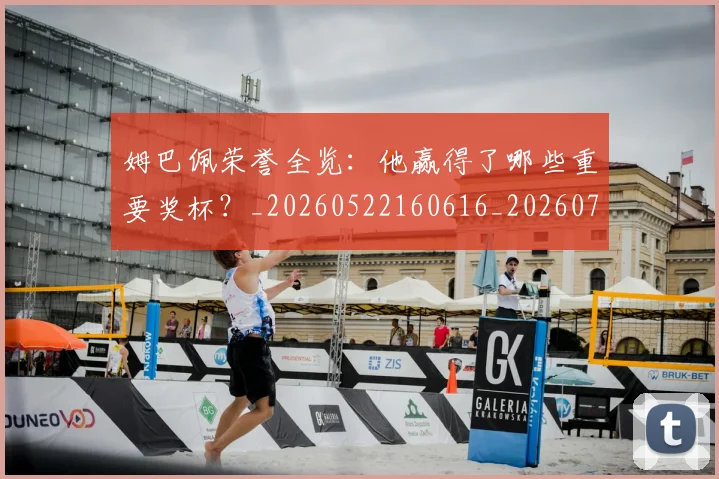 姆巴佩荣誉全览：他赢得了哪些重要奖杯？_20260522160616_20260703232126