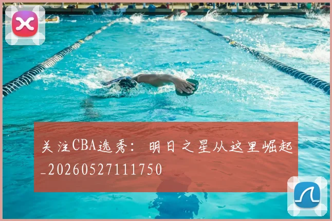 关注CBA选秀：明日之星从这里崛起_20260527111750