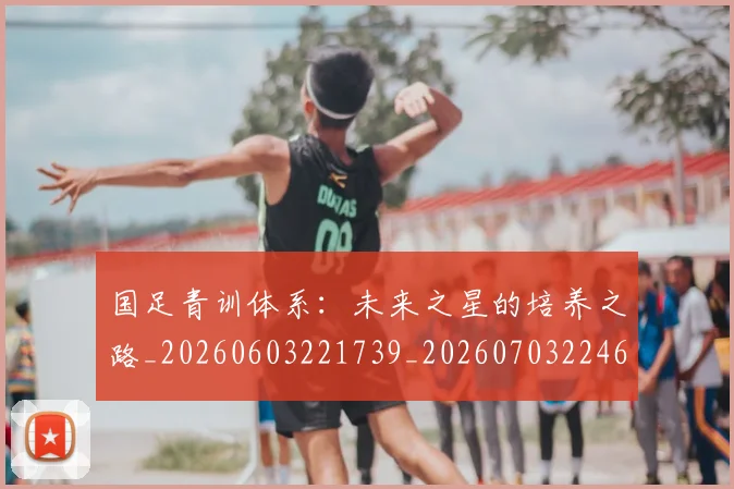 国足青训体系：未来之星的培养之路_20260603221739_20260703224604