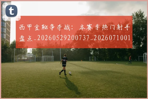 西甲金靴争夺战：本赛季热门射手盘点_20260529200737_20260710013030