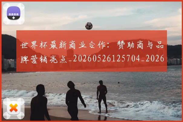 世界杯最新商业合作：赞助商与品牌营销亮点_20260526125704_20260702174437