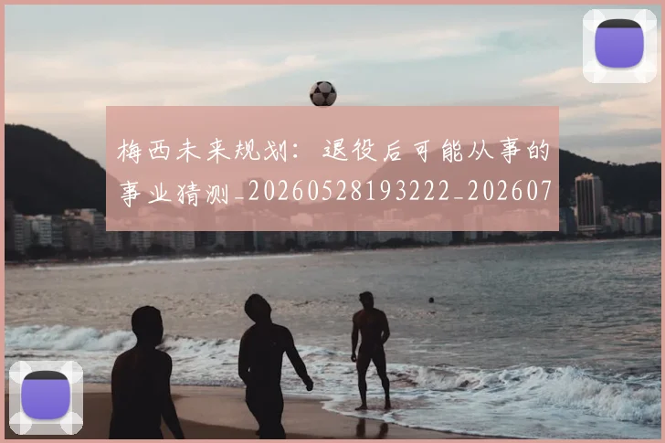 梅西未来规划：退役后可能从事的事业猜测_20260528193222_20260731181904