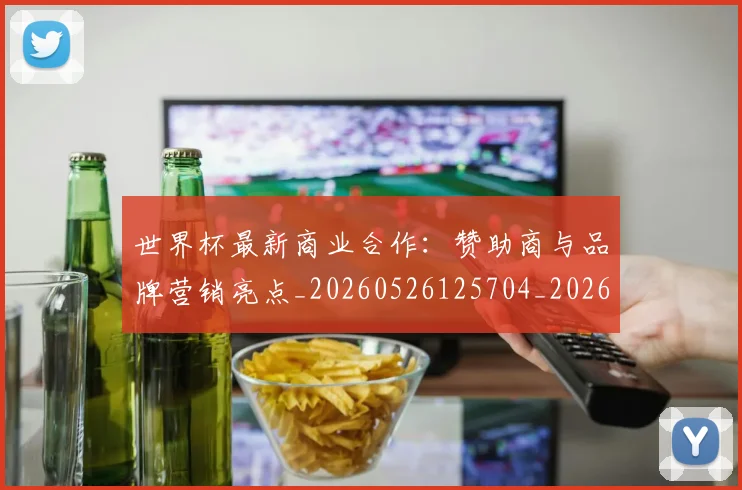 世界杯最新商业合作：赞助商与品牌营销亮点_20260526125704_20260702174437