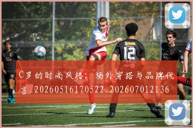 C罗的时尚风格：场外穿搭与品牌代言_20260516170522_20260701213600_20260712052344