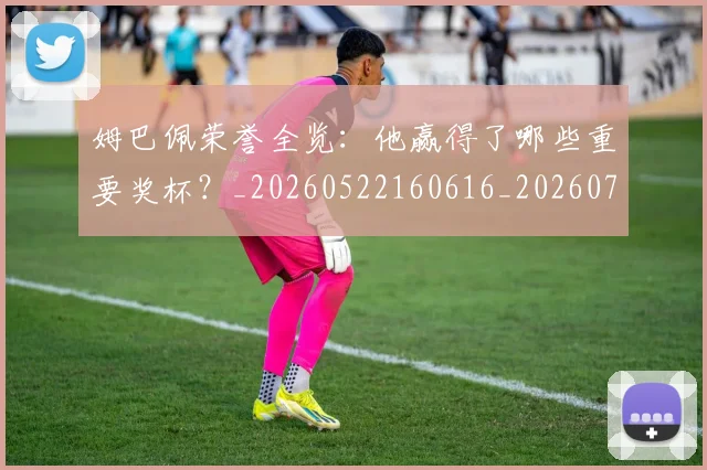 姆巴佩荣誉全览：他赢得了哪些重要奖杯？_20260522160616_20260703232126