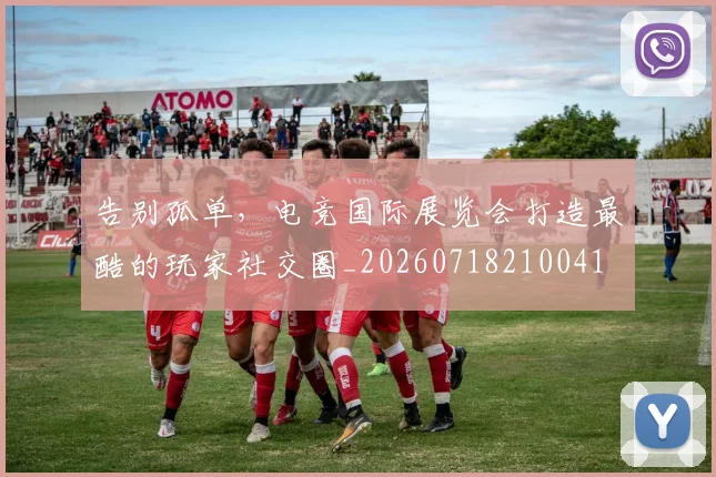 告别孤单，电竞国际展览会打造最酷的玩家社交圈_20260718210041