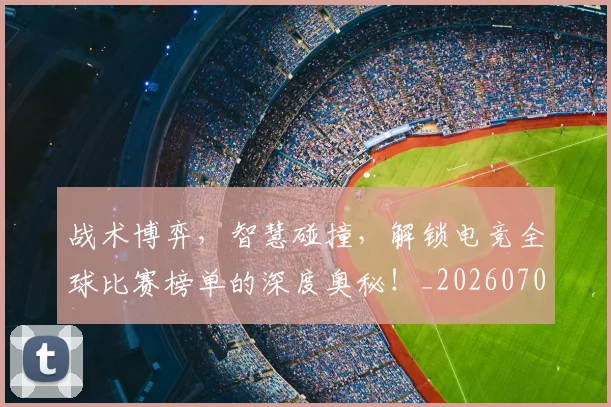 战术博弈，智慧碰撞，解锁电竞全球比赛榜单的深度奥秘！_20260707013520