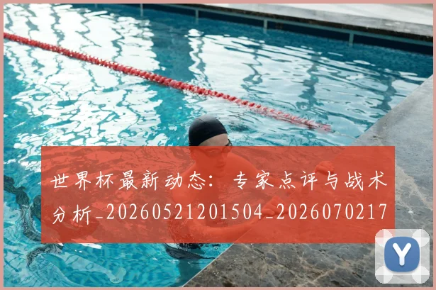 世界杯最新动态:专家点评与战术分析_20260521201504_20260702173908_20260715190657