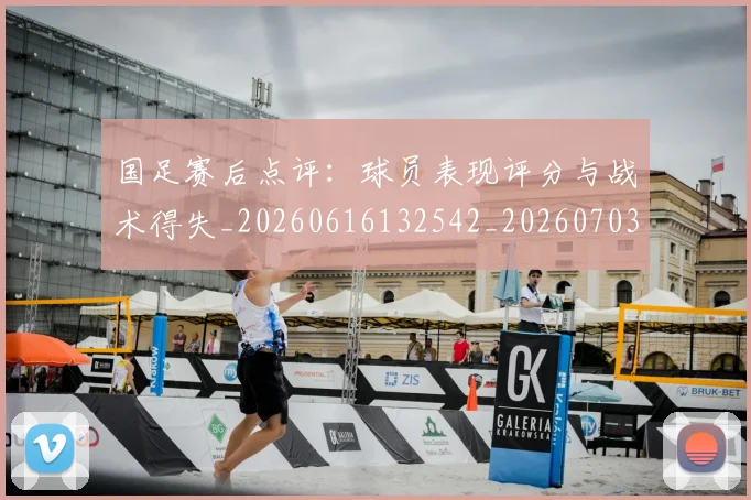 国足赛后点评：球员表现评分与战术得失_20260616132542_20260703224502