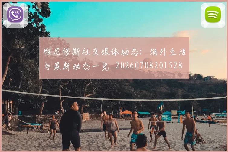 维尼修斯社交媒体动态:场外生活与最新动态一览_20260708201528