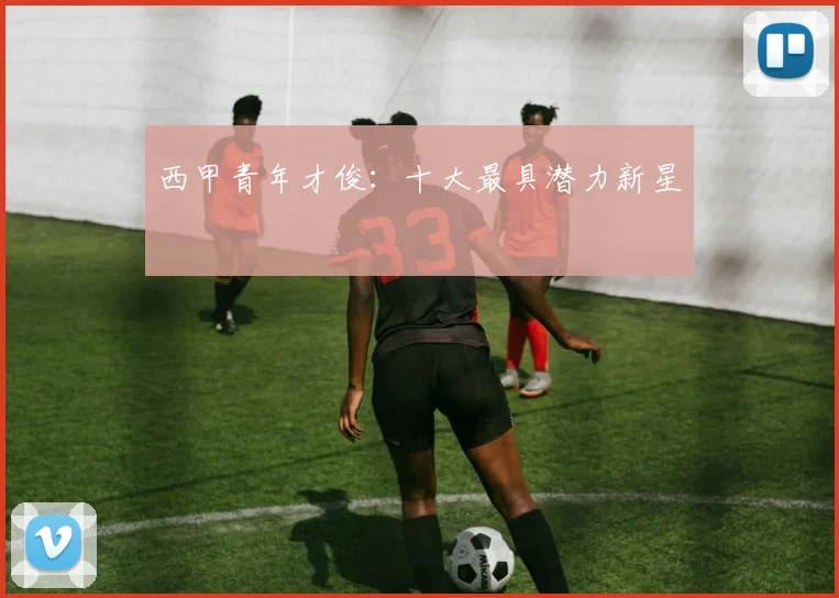 西甲青年才俊:十大最具潜力新星