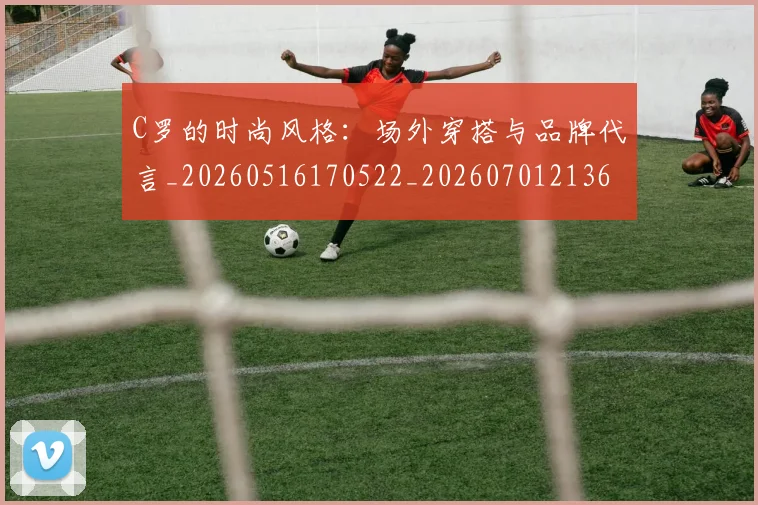 C罗的时尚风格：场外穿搭与品牌代言_20260516170522_20260701213600_20260712052344