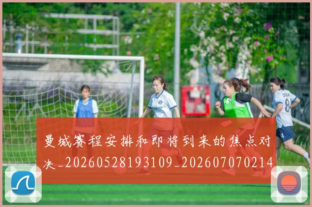 曼城赛程安排和即将到来的焦点对决_20260528193109_20260707021453_20260731173228