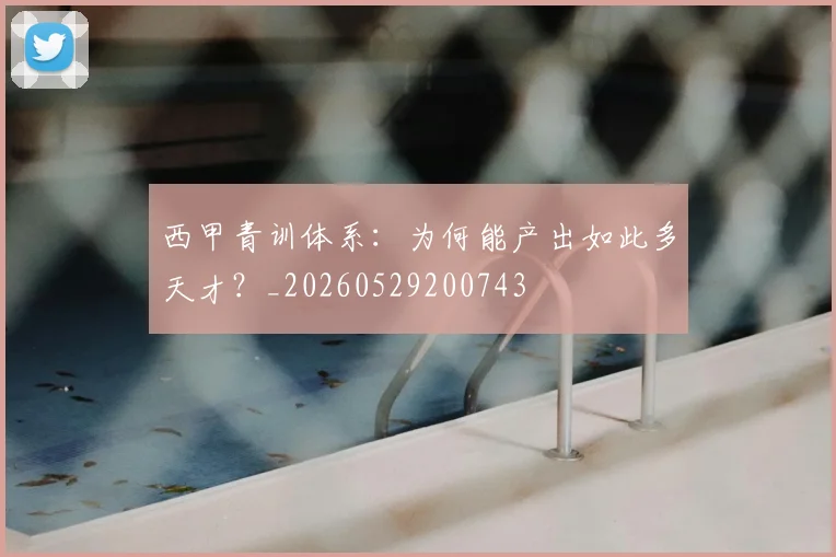 西甲青训体系：为何能产出如此多天才？_20260529200743