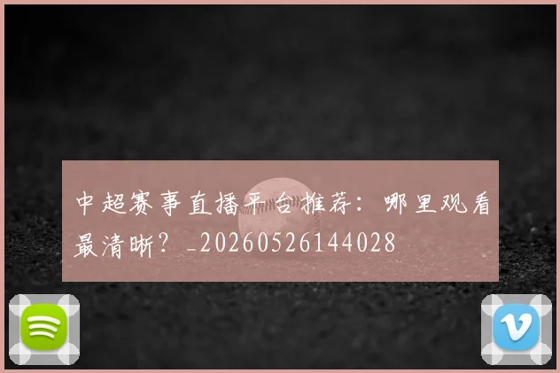 中超赛事直播平台推荐：哪里观看最清晰？_20260526144028