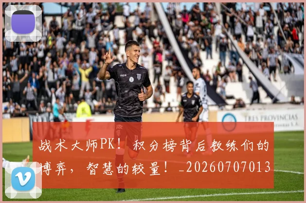 战术大师PK！积分榜背后教练们的博弈，智慧的较量！_20260707013532_20260723181624