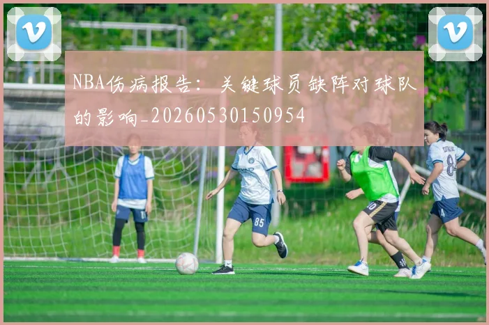 NBA伤病报告：关键球员缺阵对球队的影响_20260530150954