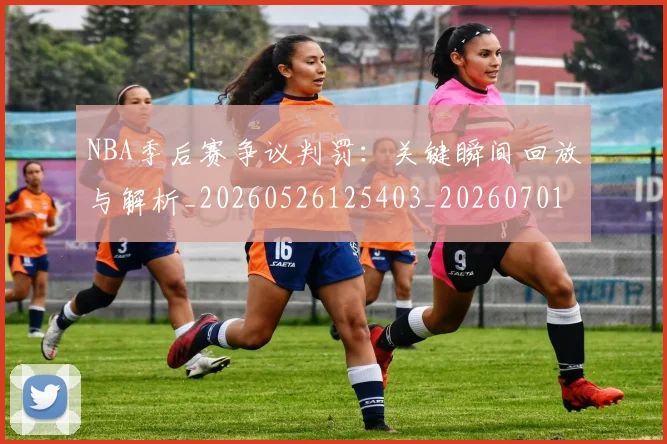 NBA季后赛争议判罚：关键瞬间回放与解析_20260526125403_20260701215632_20260714210351