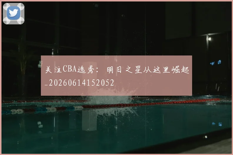 关注CBA选秀：明日之星从这里崛起_20260614152052