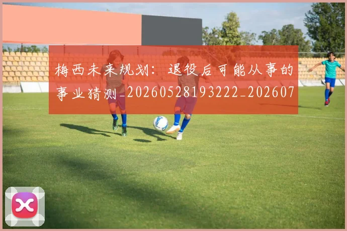 梅西未来规划：退役后可能从事的事业猜测_20260528193222_20260707144857_20260731181906