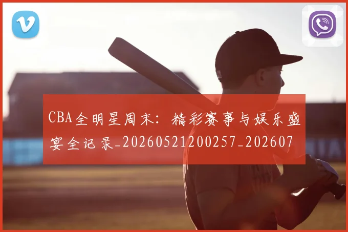 CBA全明星周末：精彩赛事与娱乐盛宴全记录_20260521200257_20260701210216_20260712043801