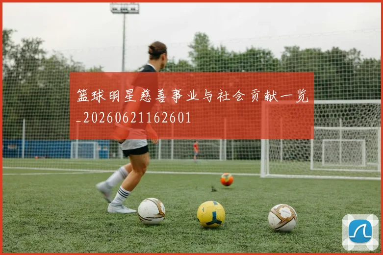 篮球明星慈善事业与社会贡献一览_20260621162601