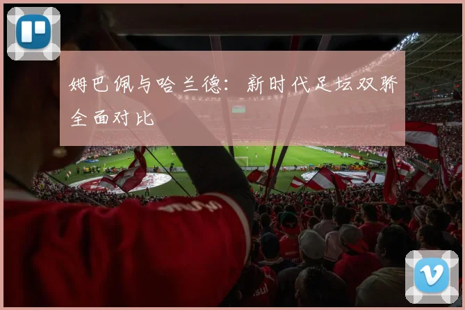 姆巴佩与哈兰德：新时代足坛双骄全面对比