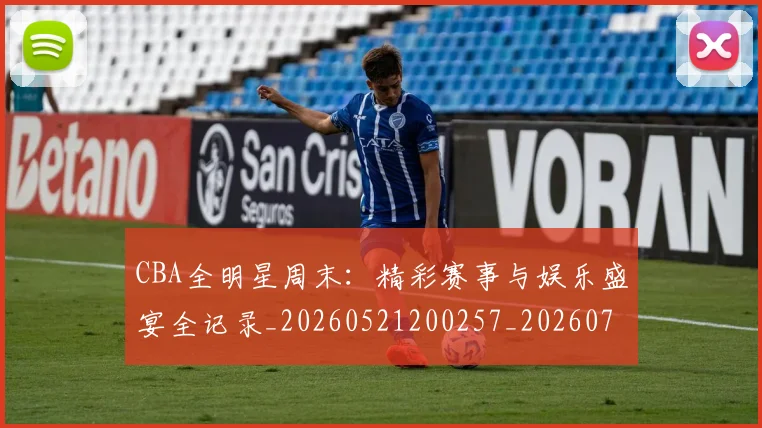 CBA全明星周末：精彩赛事与娱乐盛宴全记录_20260521200257_20260701210216_20260712043801