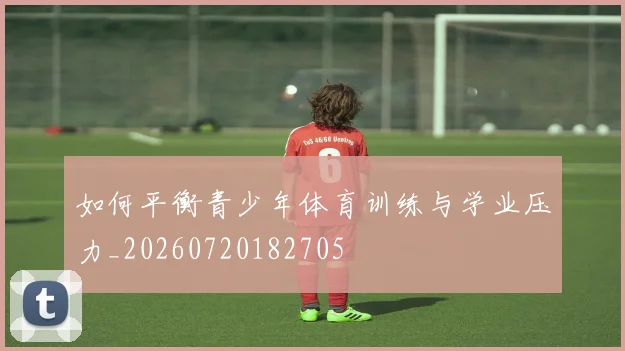 如何平衡青少年体育训练与学业压力_20260720182705